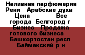 Наливная парфюмерия Рени . Арабские духи › Цена ­ 28 000 - Все города, Белгород г. Бизнес » Продажа готового бизнеса   . Башкортостан респ.,Баймакский р-н